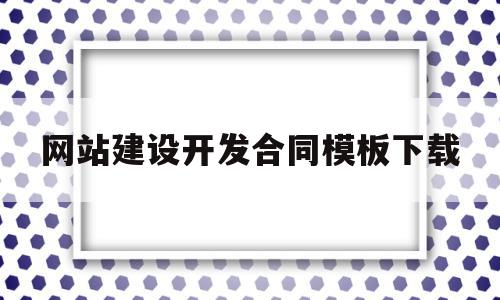 网站建设开发合同模板下载(网站建设合同属于什么合同类型)