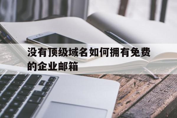 没有顶级域名如何拥有免费的企业邮箱(没有顶级域名如何拥有免费的企业邮箱服务器)