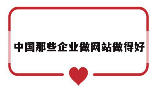 中国那些企业做网站做得好(中国那些企业做网站做得好的)