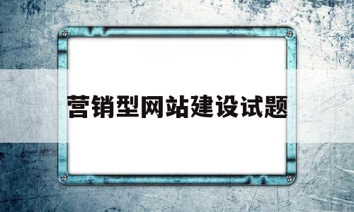 营销型网站建设试题(营销型网站建设的步骤流程是什么)