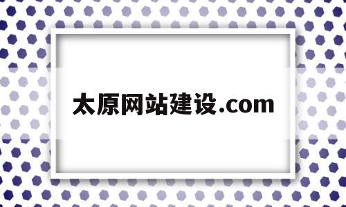 太原网站建设.com(太原网站建设中联传媒一站式建站服务)