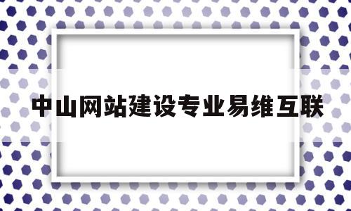 中山网站建设专业易维互联(中山网站建设专业易维互联招聘)