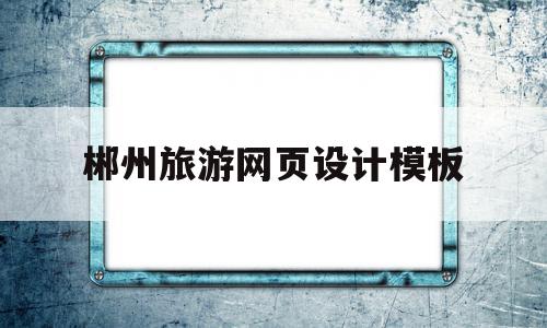 郴州旅游网页设计模板(郴州旅游网页设计模板下载)