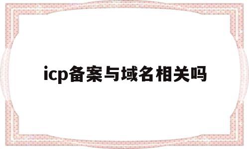 icp备案与域名相关吗(域名和icp备案)