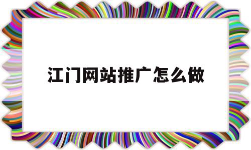 江门网站推广怎么做(江门免费网站建站模板)