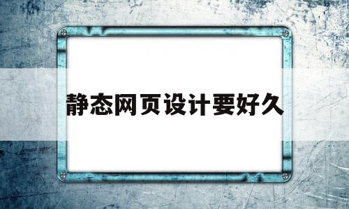 静态网页设计要好久(静态网页设计要好久才能做)