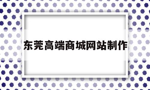 东莞高端商城网站制作(东莞高端商城网站制作公司),东莞高端商城网站制作(东莞高端商城网站制作公司),东莞高端商城网站制作,信息,APP,营销,第1张