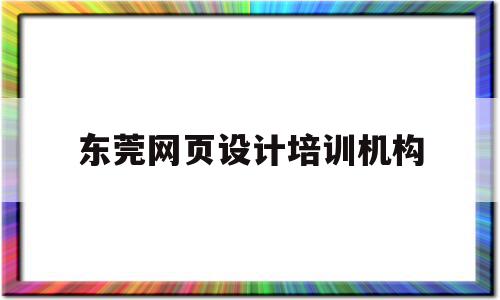 东莞网页设计培训机构(东莞网页设计培训机构哪家好)