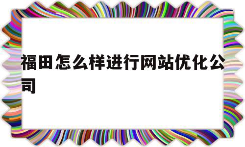 福田怎么样进行网站优化公司(福田怎么样进行网站优化公司营销),福田怎么样进行网站优化公司(福田怎么样进行网站优化公司营销),福田怎么样进行网站优化公司,视频,百度,营销,第1张