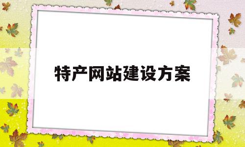 特产网站建设方案(特产网站建设方案模板)