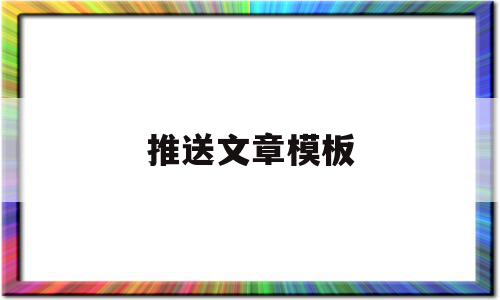 推送文章模板(推送文章是什么意思),推送文章模板(推送文章是什么意思),推送文章模板,信息,文章,视频,第1张