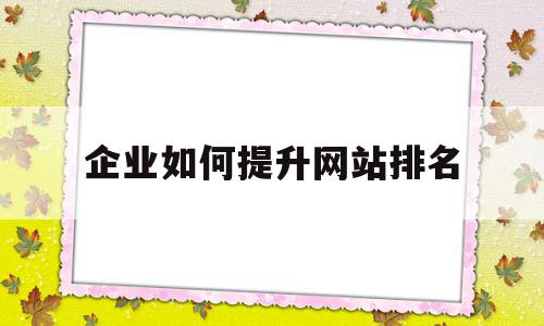 企业如何提升网站排名(如何让公司网站排名靠前),企业如何提升网站排名(如何让公司网站排名靠前),企业如何提升网站排名,文章,百度,营销,第1张