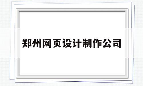 郑州网页设计制作公司(郑州网页设计制作公司排名)