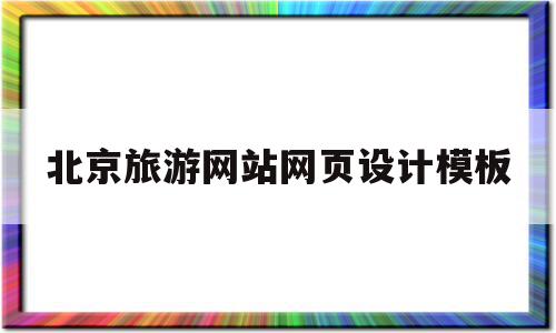 北京旅游网站网页设计模板(北京旅游网站网页设计模板下载)