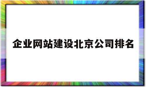 企业网站建设北京公司排名的简单介绍