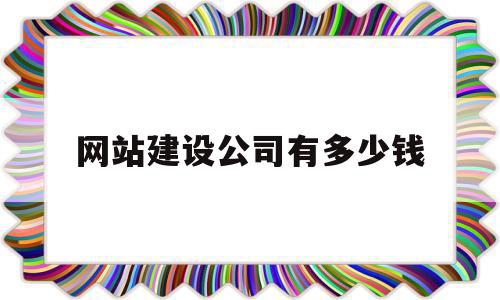 网站建设公司有多少钱(建设公司网站大概需要多少钱?)