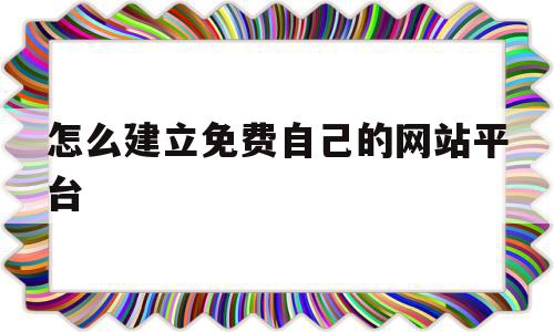 怎么建立免费自己的网站平台(怎么建立免费自己的网站平台呢)