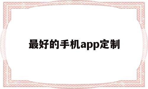 最好的手机app定制(定制安卓app)