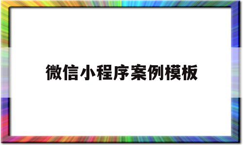 微信小程序案例模板(微信小程序案例模板怎么做)