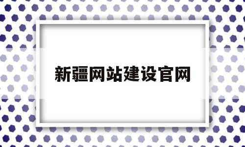 新疆网站建设官网(新疆建设教育网络学院)