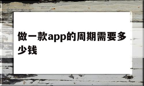 做一款app的周期需要多少钱(做一款app的周期需要多少钱费用)