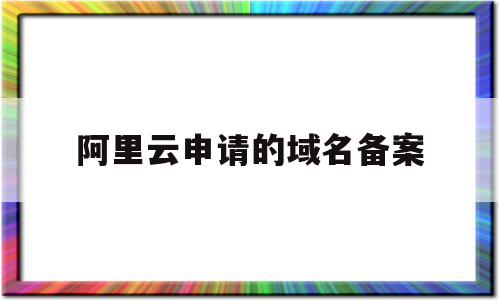 阿里云申请的域名备案(阿里云申请的域名备案是什么)