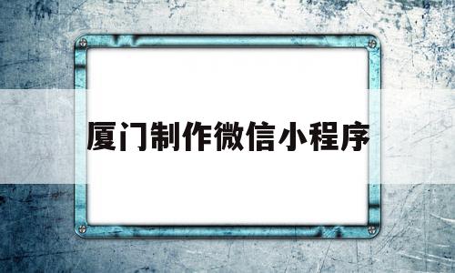 厦门制作微信小程序(厦门小程序开发公司有哪些)