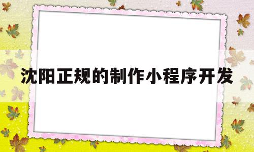 沈阳正规的制作小程序开发(沈阳做微信小程序的公司)