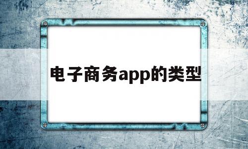 电子商务app的类型(电子商务应用平台有哪些),电子商务app的类型(电子商务应用平台有哪些),电子商务app的类型,信息,视频,百度,第1张