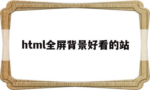 html全屏背景好看的站(html全屏背景好看的站立图片)