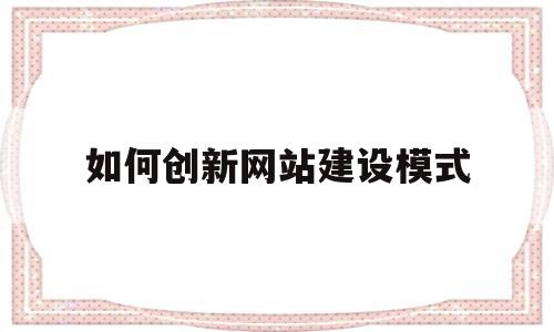 如何创新网站建设模式(如何创新网站建设模式论文)