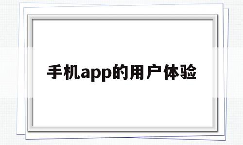 手机app的用户体验(app用户体验分析报告),手机app的用户体验(app用户体验分析报告),手机app的用户体验,信息,APP,科技,第1张