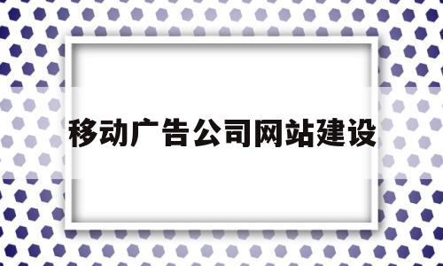 移动广告公司网站建设(移动广告公司网站建设方案)