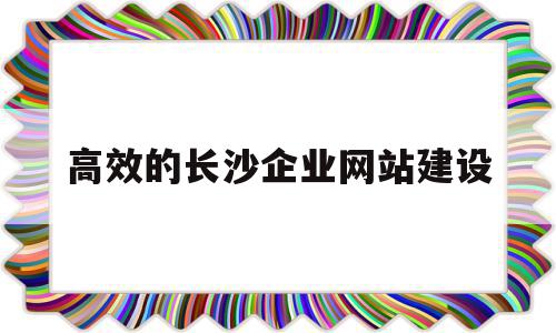 高效的长沙企业网站建设的简单介绍