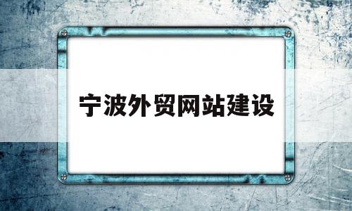 宁波外贸网站建设(宁波外贸网站建设有哪些)