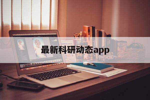 最新科研动态app(最新科研动态在哪儿看)