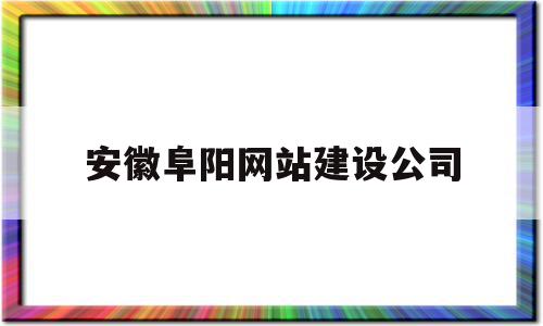 安徽阜阳网站建设公司(安徽阜阳网站建设公司招聘)