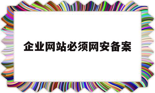 企业网站必须网安备案(企业网站必须网安备案吗)