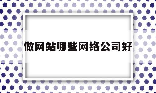 做网站哪些网络公司好(做网站哪些网络公司好做)