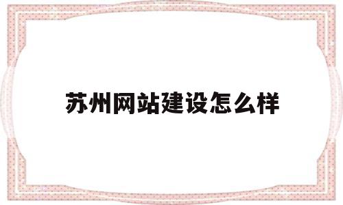 苏州网站建设怎么样(苏州高端网站建设公司)