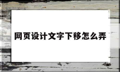 网页设计文字下移怎么弄(网页设计怎么调整文字位置)