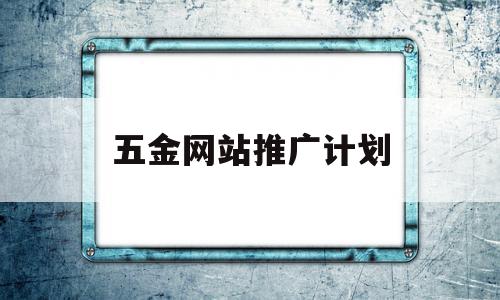 五金网站推广计划(五金推销方式有哪些),五金网站推广计划(五金推销方式有哪些),五金网站推广计划,百度,微信,营销,第1张