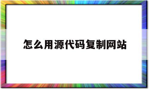 怎么用源代码复制网站(把网站源码复制过来怎么用)