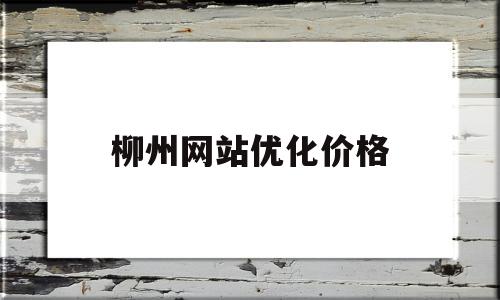 柳州网站优化价格(南宁网站推广优化是什么)