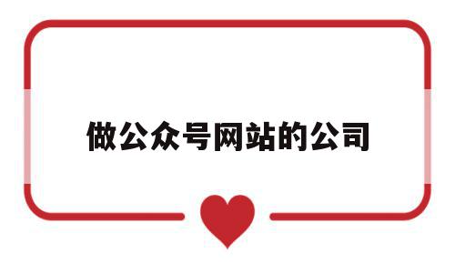 做公众号网站的公司(做公众号网站的公司叫什么)