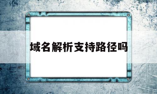 域名解析支持路径吗(域名解析支持路径吗怎么设置)