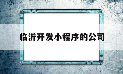 临沂开发小程序的公司(临沂开发小程序的公司排名)