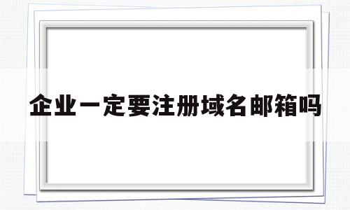 企业一定要注册域名邮箱吗(企业一定要注册域名邮箱吗为什么),企业一定要注册域名邮箱吗(企业一定要注册域名邮箱吗为什么),企业一定要注册域名邮箱吗,信息,免费,企业网站,第1张