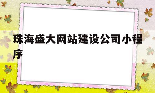 珠海盛大网站建设公司小程序(珠海盛大网站建设公司小程序怎么样)