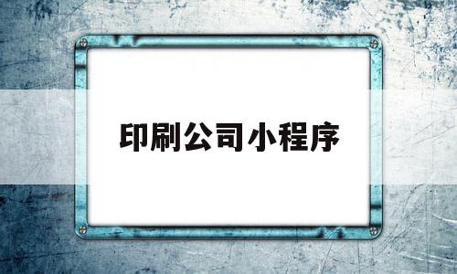 印刷公司小程序(印刷公司小程序有哪些)